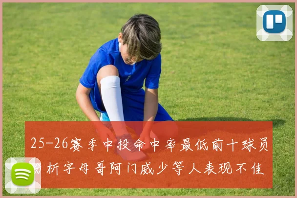 25-26赛季中投命中率最低前十球员分析字母哥阿门威少等人表现不佳