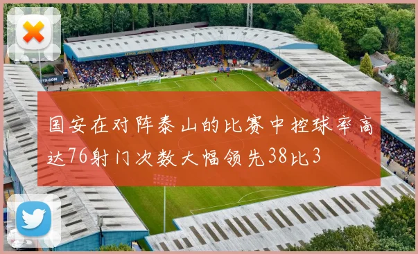 国安在对阵泰山的比赛中控球率高达76射门次数大幅领先38比3