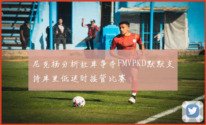 尼克杨分析杜库争夺FMVPKD默默支持库里低迷时接管比赛