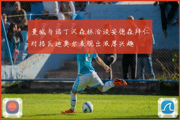 曼城与诺丁汉森林洽谈安德森拜仁对格瓦迪奥尔表现出浓厚兴趣
