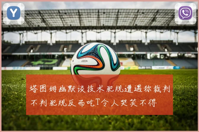 塔图姆幽默谈技术犯规遭遇称裁判不判犯规反而吃T令人哭笑不得