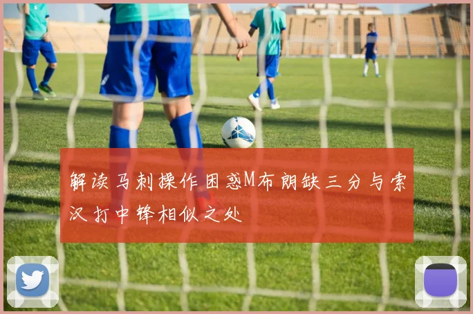 解读马刺操作困惑M布朗缺三分与索汉打中锋相似之处