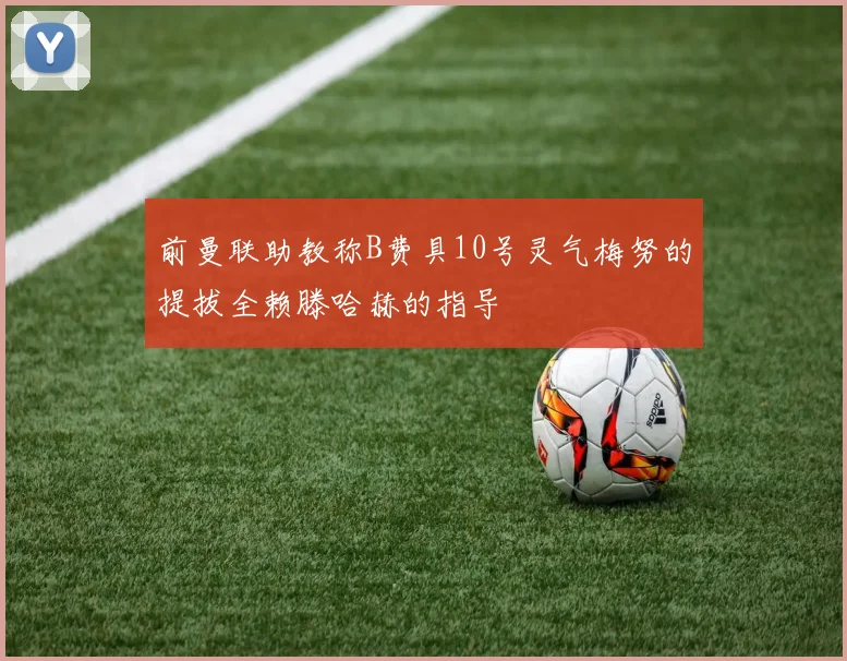 前曼联助教称B费具10号灵气梅努的提拔全赖滕哈赫的指导