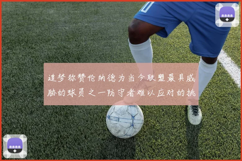 追梦称赞伦纳德为当今联盟最具威胁的球员之一防守者难以应对的挑战