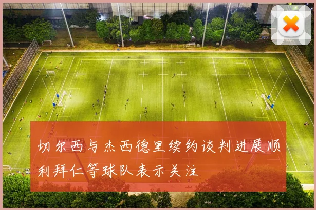 切尔西与杰西德里续约谈判进展顺利拜仁等球队表示关注