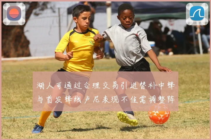 湖人可通过合理交易引进替补中锋与首发锋线卢尼表现不佳需调整阵容