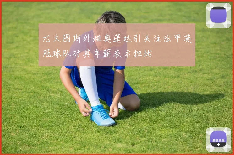 尤文图斯外租奥蓬达引关注法甲英冠球队对其年薪表示担忧