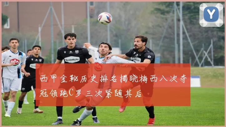 西甲金靴历史排名揭晓梅西八次夺冠领跑C罗三次紧随其后