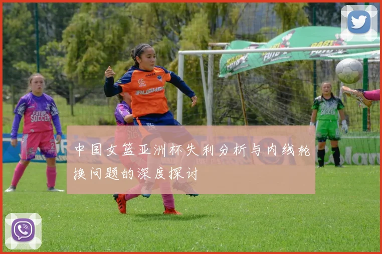 中国女篮亚洲杯失利分析与内线轮换问题的深度探讨