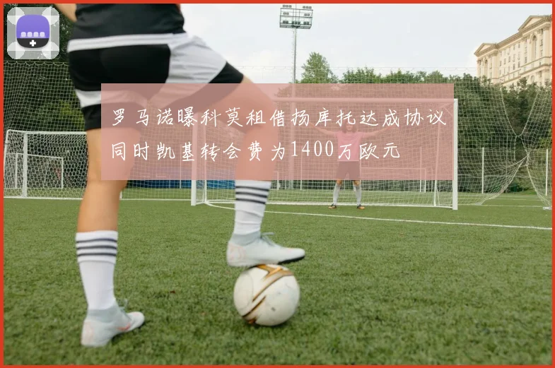 罗马诺曝科莫租借扬库托达成协议同时凯基转会费为1400万欧元
