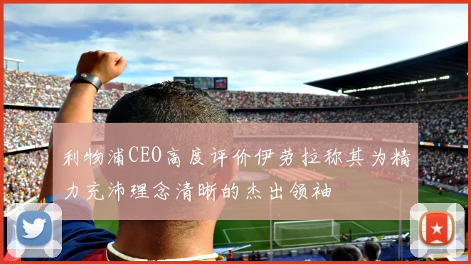 利物浦CEO高度评价伊劳拉称其为精力充沛理念清晰的杰出领袖