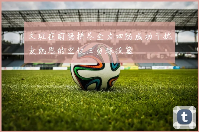 文班在前场拼尽全力回防成功干扰麦凯恩的空位三分球投篮