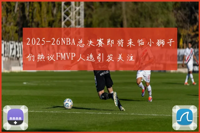 2025-26NBA总决赛即将来临小狮子们热议FMVP人选引发关注