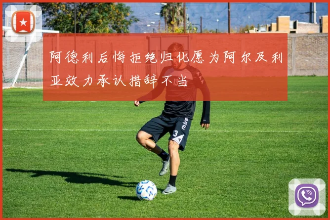阿德利后悔拒绝归化愿为阿尔及利亚效力承认措辞不当