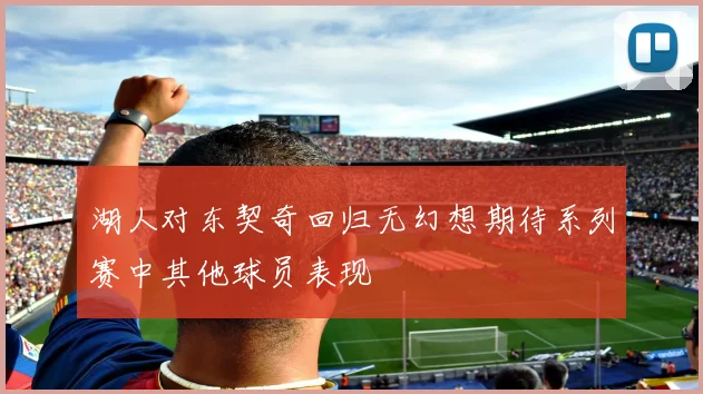 湖人对东契奇回归无幻想期待系列赛中其他球员表现