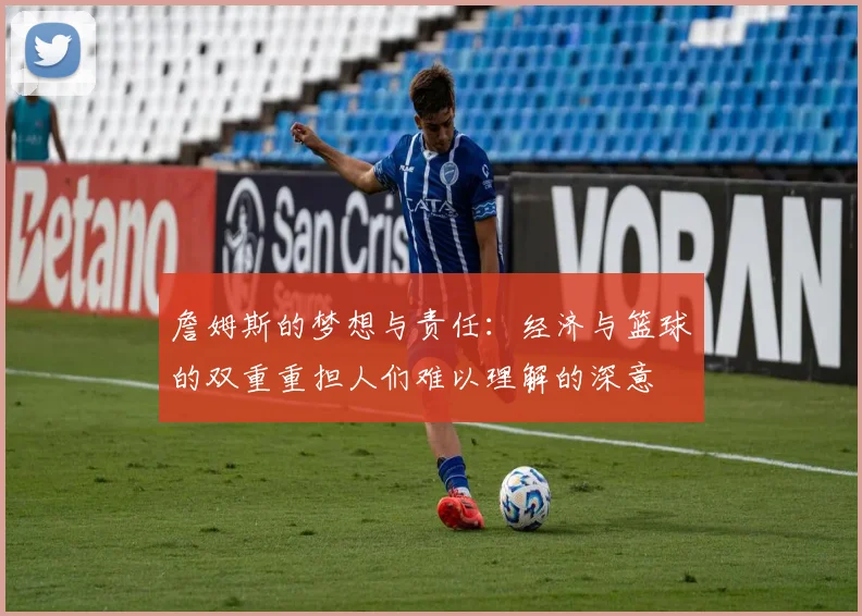 詹姆斯的梦想与责任：经济与篮球的双重重担人们难以理解的深意