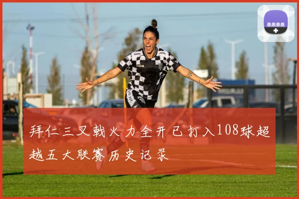 拜仁三叉戟火力全开已打入108球超越五大联赛历史记录