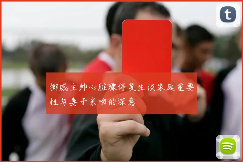 挪威主帅心脏骤停复生谈家庭重要性与妻子亲吻的深意