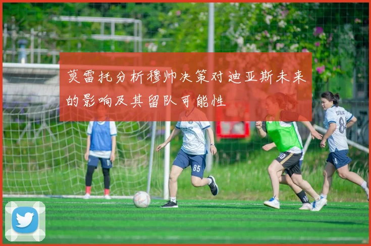 莫雷托分析穆帅决策对迪亚斯未来的影响及其留队可能性