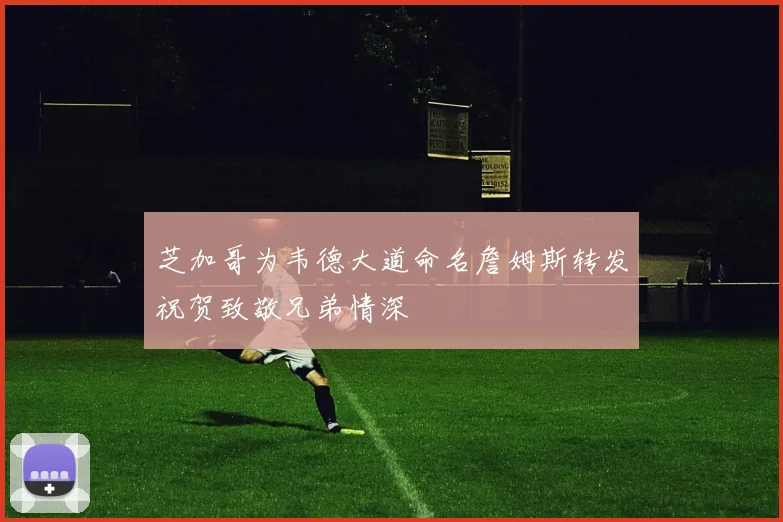 芝加哥为韦德大道命名詹姆斯转发祝贺致敬兄弟情深