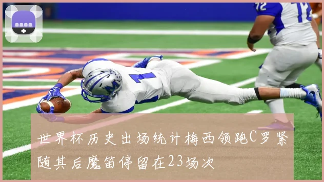 世界杯历史出场统计梅西领跑C罗紧随其后魔笛停留在23场次