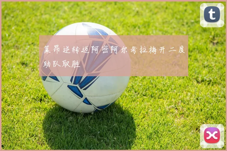 莱昂逆转迈阿密阿尔考拉梅开二度助队取胜