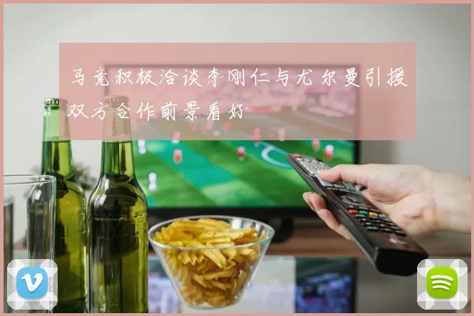 马竞积极洽谈李刚仁与尤尔曼引援双方合作前景看好