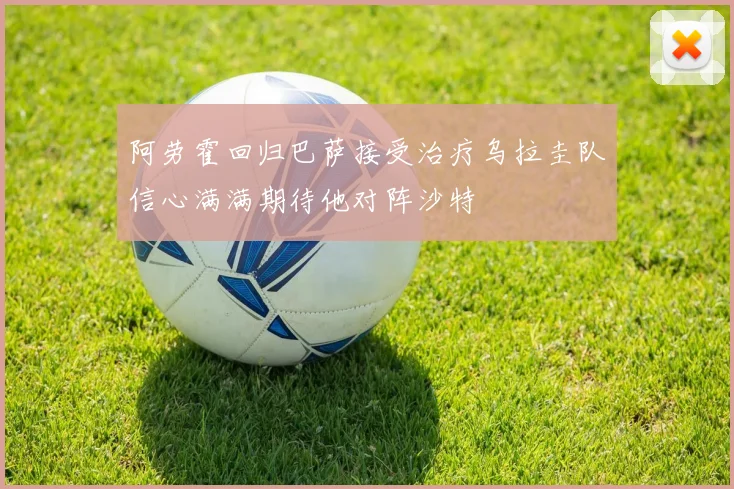 阿劳霍回归巴萨接受治疗乌拉圭队信心满满期待他对阵沙特