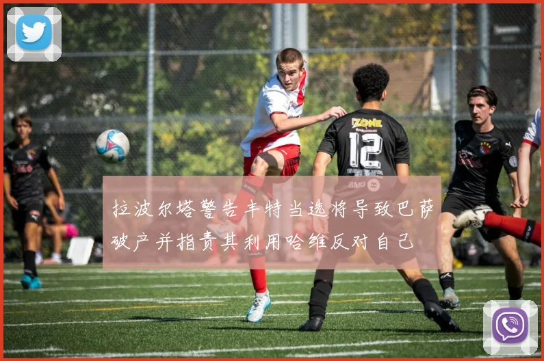 拉波尔塔警告丰特当选将导致巴萨破产并指责其利用哈维反对自己