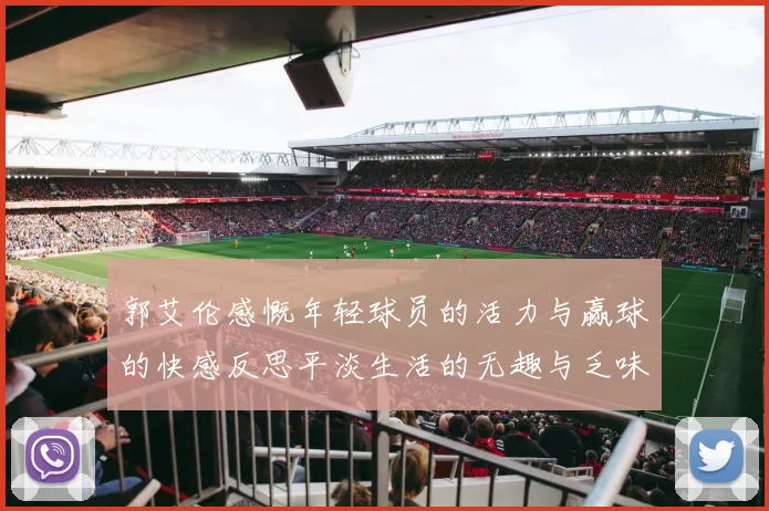 郭艾伦感慨年轻球员的活力与赢球的快感反思平淡生活的无趣与乏味