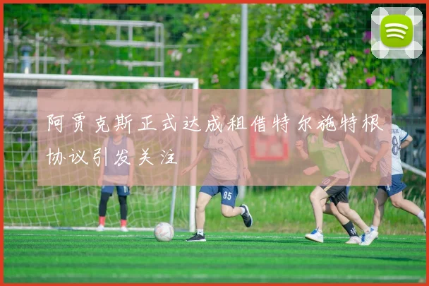 阿贾克斯正式达成租借特尔施特根协议引发关注