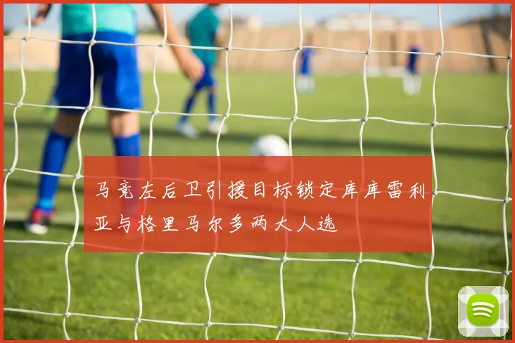 马竞左后卫引援目标锁定库库雷利亚与格里马尔多两大人选
