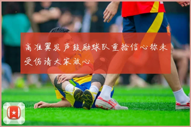 高准翼发声鼓励球队重拾信心称未受伤请大家放心