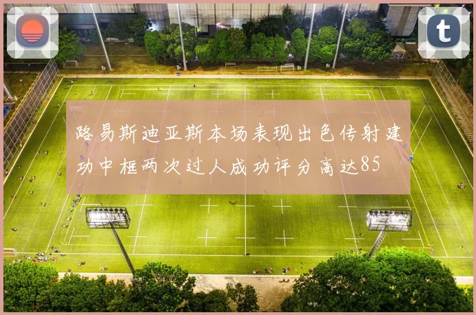 路易斯迪亚斯本场表现出色传射建功中框两次过人成功评分高达85
