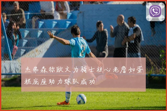 杰弗森称欧文为骑士核心老詹如蛋糕底座助力球队成功