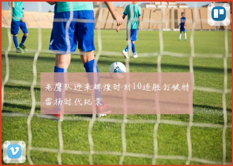 老鹰队迎来辉煌时刻10连胜打破特雷杨时代纪录