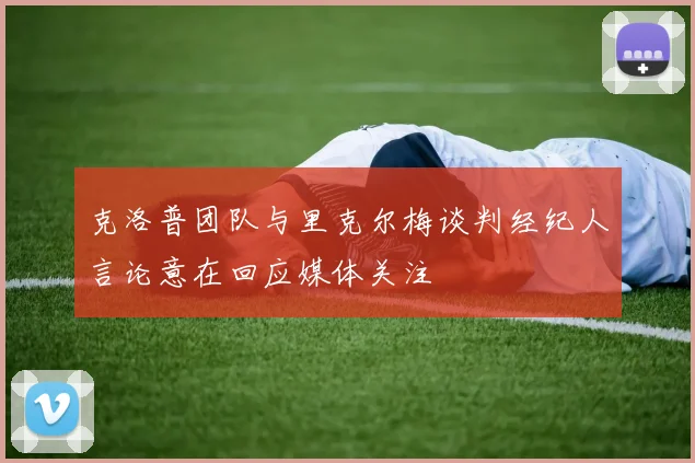克洛普团队与里克尔梅谈判经纪人言论意在回应媒体关注