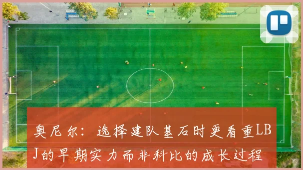 奥尼尔：选择建队基石时更看重LBJ的早期实力而非科比的成长过程