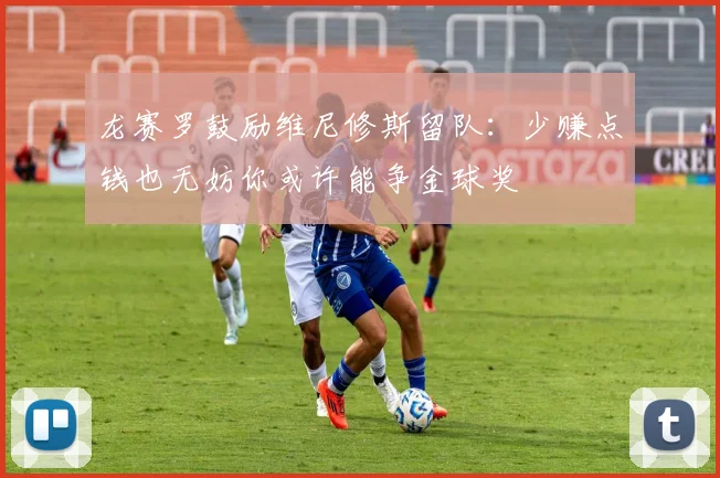 龙赛罗鼓励维尼修斯留队：少赚点钱也无妨你或许能争金球奖