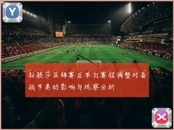 孙颖莎亚锦赛后单打赛程调整对备战节奏的影响与观察分析